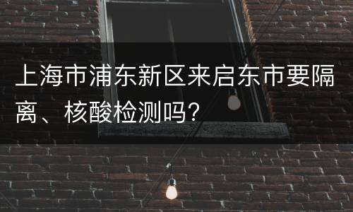 上海市浦东新区来启东市要隔离、核酸检测吗?