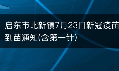 启东市北新镇7月23日新冠疫苗到苗通知(含第一针)
