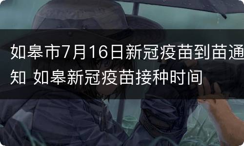 如皋市7月16日新冠疫苗到苗通知 如皋新冠疫苗接种时间