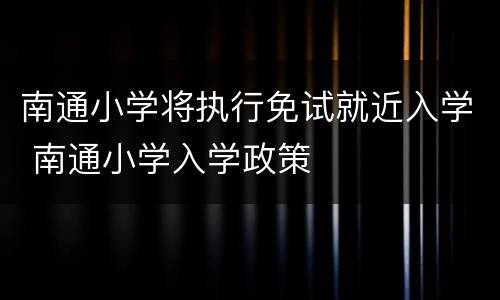 南通小学将执行免试就近入学 南通小学入学政策