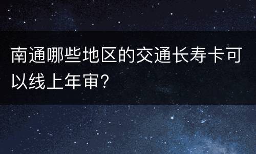 南通哪些地区的交通长寿卡可以线上年审?