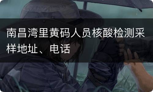 南昌湾里黄码人员核酸检测采样地址、电话