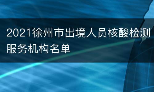 2021徐州市出境人员核酸检测服务机构名单​