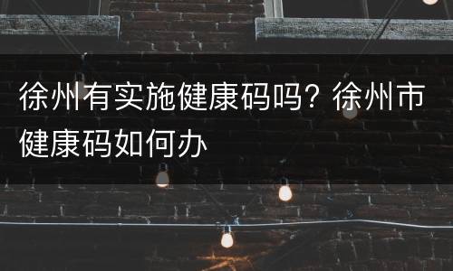 徐州有实施健康码吗? 徐州市健康码如何办