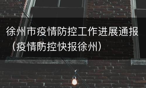 徐州市疫情防控工作进展通报（疫情防控快报徐州）