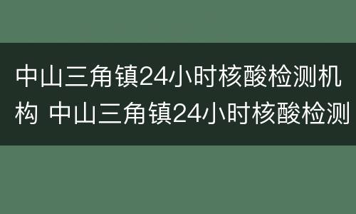 中山三角镇24小时核酸检测机构 中山三角镇24小时核酸检测机构电话