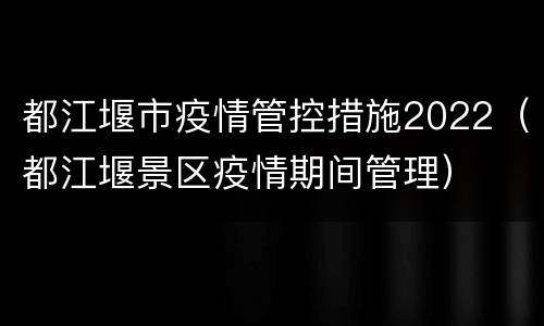 都江堰市疫情管控措施2022（都江堰景区疫情期间管理）