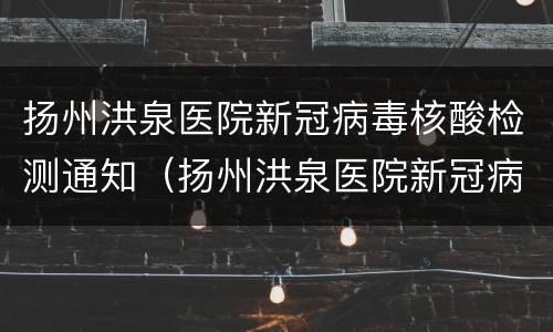 扬州洪泉医院新冠病毒核酸检测通知（扬州洪泉医院新冠病毒核酸检测通知书）