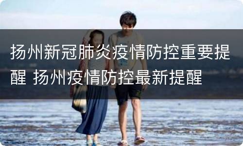 扬州新冠肺炎疫情防控重要提醒 扬州疫情防控最新提醒