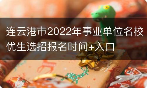 连云港市2022年事业单位名校优生选招报名时间+入口