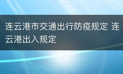 连云港市交通出行防疫规定 连云港出入规定