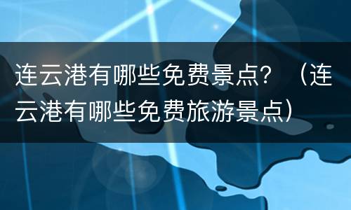 连云港有哪些免费景点？（连云港有哪些免费旅游景点）