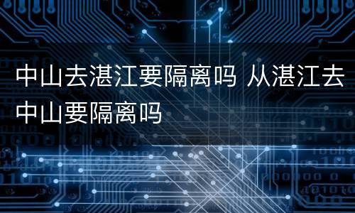 中山去湛江要隔离吗 从湛江去中山要隔离吗