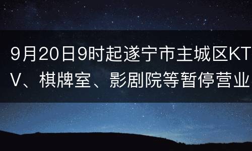 9月20日9时起遂宁市主城区KTV、棋牌室、影剧院等暂停营业