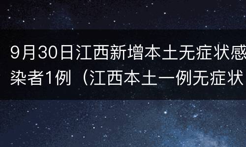 9月30日江西新增本土无症状感染者1例（江西本土一例无症状感染者是哪里的?）