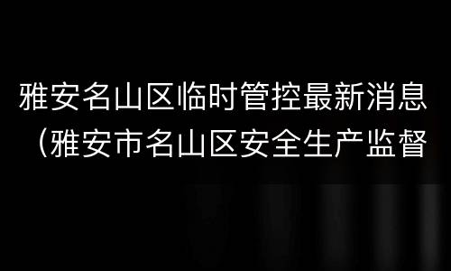 雅安名山区临时管控最新消息（雅安市名山区安全生产监督管理局）