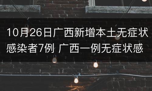10月26日广西新增本土无症状感染者7例 广西一例无症状感染