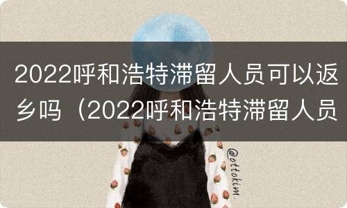 2022呼和浩特滞留人员可以返乡吗（2022呼和浩特滞留人员可以返乡吗今天）