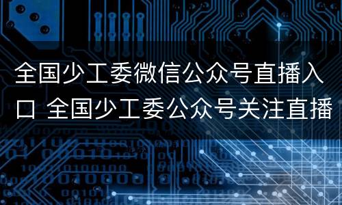 全国少工委微信公众号直播入口 全国少工委公众号关注直播