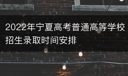 2022年宁夏高考普通高等学校招生录取时间安排