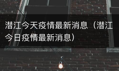 潜江今天疫情最新消息（潜江今日疫情最新消息）
