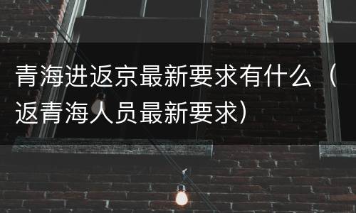 青海进返京最新要求有什么（返青海人员最新要求）