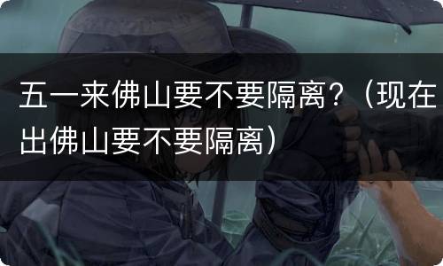 五一来佛山要不要隔离?（现在出佛山要不要隔离）