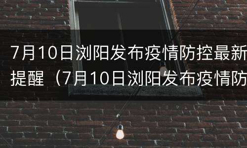 7月10日浏阳发布疫情防控最新提醒（7月10日浏阳发布疫情防控最新提醒图片）