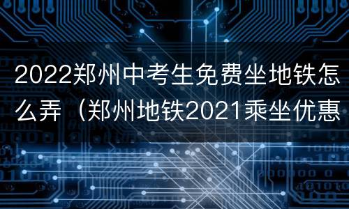 2022郑州中考生免费坐地铁怎么弄（郑州地铁2021乘坐优惠）