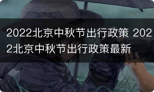 2022北京中秋节出行政策 2022北京中秋节出行政策最新
