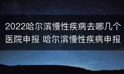 2022哈尔滨慢性疾病去哪几个医院申报 哈尔滨慢性疾病申报条件