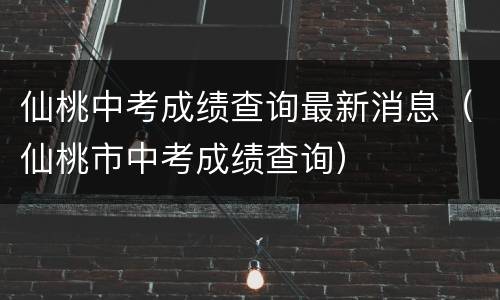 仙桃中考成绩查询最新消息（仙桃市中考成绩查询）