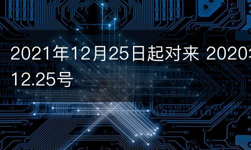 2021年12月25日起对来 2020年12.25号