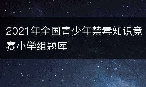 2021年全国青少年禁毒知识竞赛小学组题库