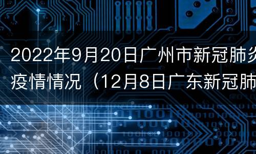 2022年9月20日广州市新冠肺炎疫情情况（12月8日广东新冠肺炎疫情情况）