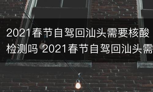 2021春节自驾回汕头需要核酸检测吗 2021春节自驾回汕头需要核酸检测吗今天
