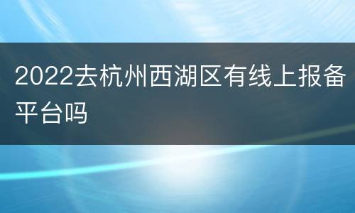 2022去杭州西湖区有线上报备平台吗
