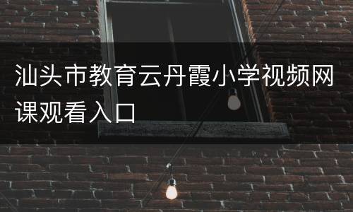 汕头市教育云丹霞小学视频网课观看入口