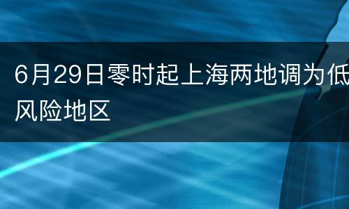 6月29日零时起上海两地调为低风险地区