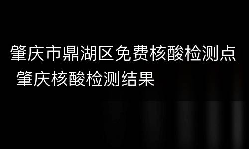 肇庆市鼎湖区免费核酸检测点 肇庆核酸检测结果