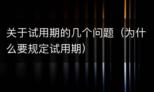 关于试用期的几个问题（为什么要规定试用期）
