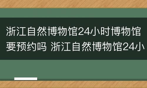 浙江自然博物馆24小时博物馆要预约吗 浙江自然博物馆24小时博物馆要预约吗多少钱