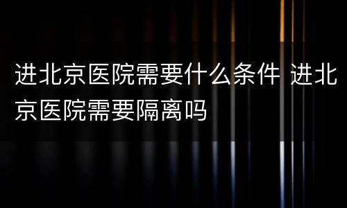 进北京医院需要什么条件 进北京医院需要隔离吗