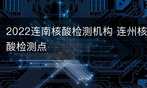 2022连南核酸检测机构 连州核酸检测点
