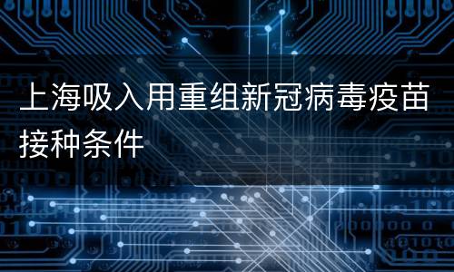 上海吸入用重组新冠病毒疫苗接种条件