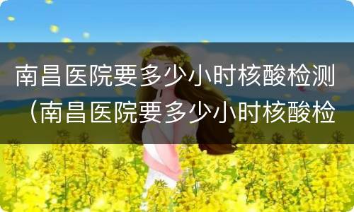 南昌医院要多少小时核酸检测（南昌医院要多少小时核酸检测6月）