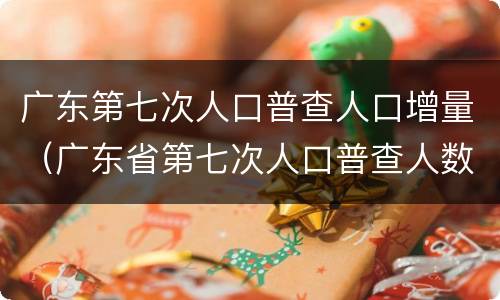 广东第七次人口普查人口增量（广东省第七次人口普查人数）