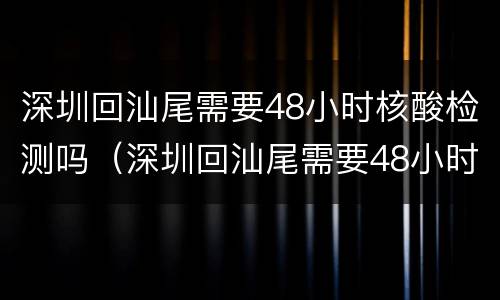 深圳回汕尾需要48小时核酸检测吗（深圳回汕尾需要48小时核酸检测吗最新）