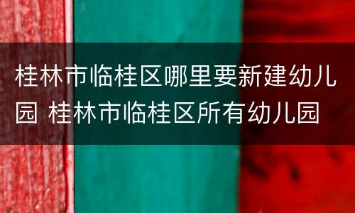 桂林市临桂区哪里要新建幼儿园 桂林市临桂区所有幼儿园