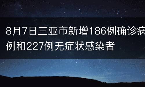 8月7日三亚市新增186例确诊病例和227例无症状感染者